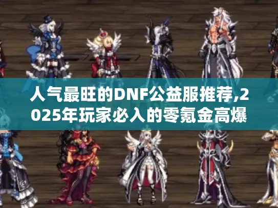 人气最旺的DNF公益服推荐,2025年玩家必入的零氪金高爆服 人气最旺的DNF公益服推荐,2025年玩家必入的零氪金高爆服