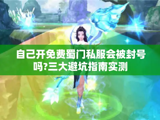 自己开免费蜀门私服会被封号吗?三大避坑指南实测 自己开免费蜀门私服会被封号吗?三大避坑指南实测