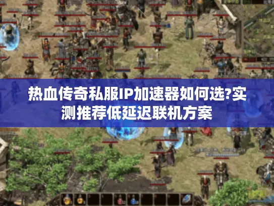 热血传奇私服IP加速器如何选?实测推荐低延迟联机方案