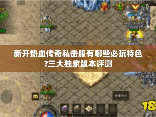 新开热血传奇私击服有哪些必玩特色?三大独家版本评测 新开热血传奇私击服有哪些必玩特色?三大独家版本评测