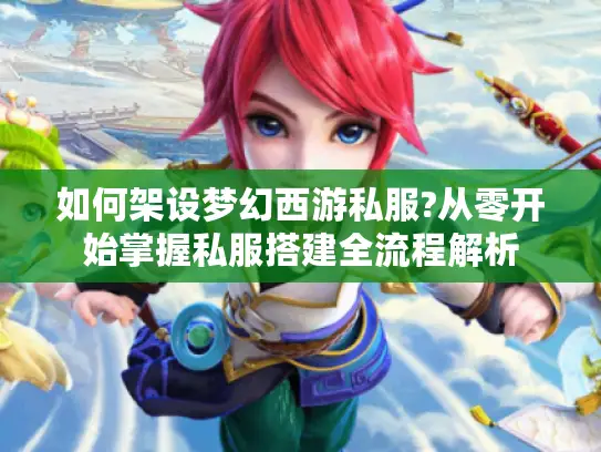 如何架设梦幻西游私服?从零开始掌握私服搭建全流程解析 如何架设梦幻西游私服?从零开始掌握私服搭建全流程解析