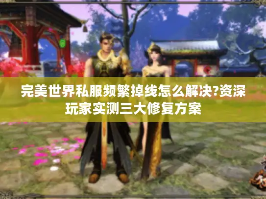 完美世界私服频繁掉线怎么解决?资深玩家实测三大修复方案 完美世界私服频繁掉线怎么解决?资深玩家实测三大修复方案