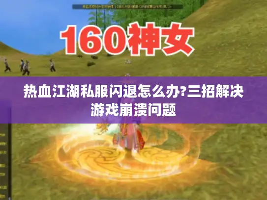 热血江湖私服闪退怎么办?三招解决游戏崩溃问题 热血江湖私服闪退怎么办?三招解决游戏崩溃问题