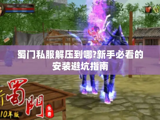蜀门私服解压到哪?新手必看的安装避坑指南 蜀门私服解压到哪?新手必看的安装避坑指南