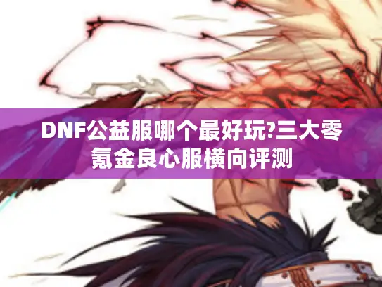 DNF公益服哪个最好玩?三大零氪金良心服横向评测