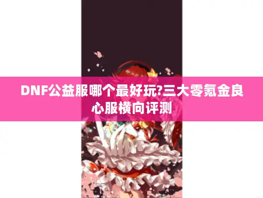 DNF公益服哪个最好玩?三大零氪金良心服横向评测
