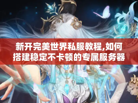 新开完美世界私服教程,如何搭建稳定不卡顿的专属服务器?