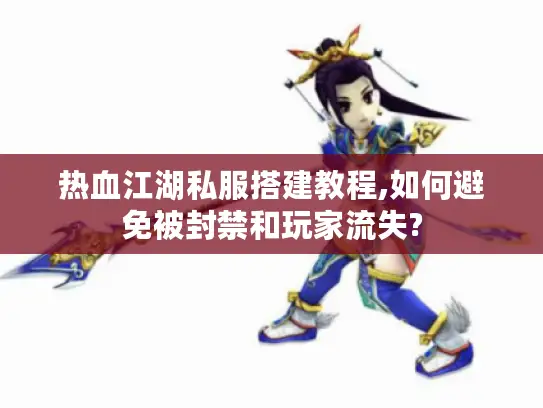 热血江湖私服搭建教程,如何避免被封禁和玩家流失?