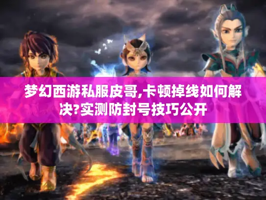 梦幻西游私服皮哥,卡顿掉线如何解决?实测防封号技巧公开 梦幻西游私服皮哥,卡顿掉线如何解决?实测防封号技巧公开