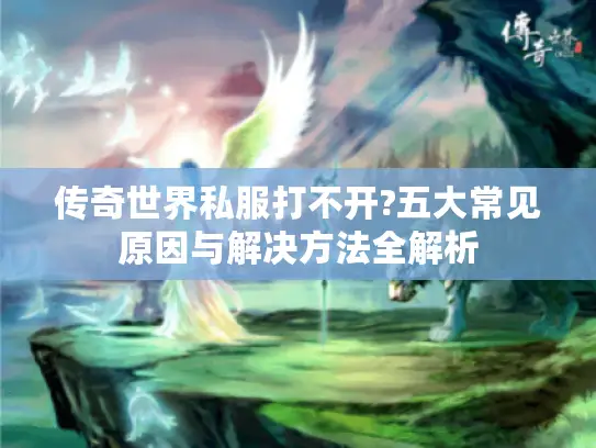 传奇世界私服打不开?五大常见原因与解决方法全解析