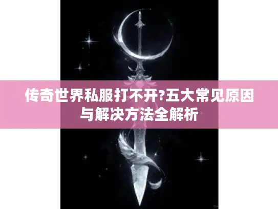 传奇世界私服打不开?五大常见原因与解决方法全解析 传奇世界私服打不开?五大常见原因与解决方法全解析