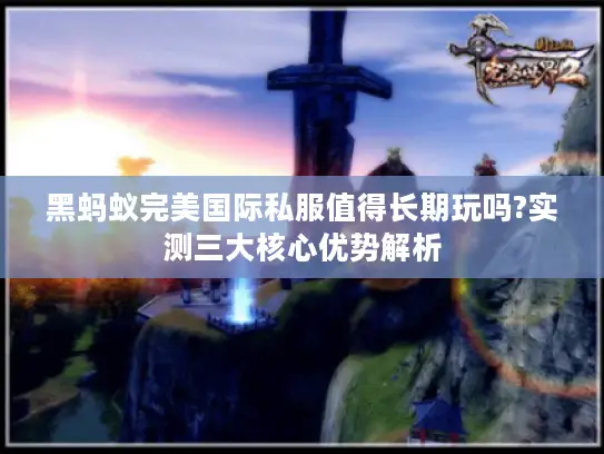 黑蚂蚁完美国际私服值得长期玩吗?实测三大核心优势解析