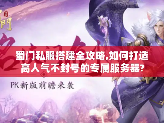 蜀门私服搭建全攻略,如何打造高人气不封号的专属服务器?