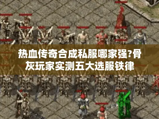 热血传奇合成私服哪家强?骨灰玩家实测五大选服铁律