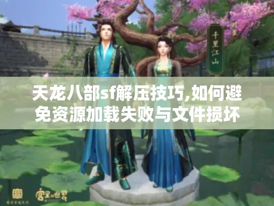 天龙八部sf解压技巧,如何避免资源加载失败与文件损坏