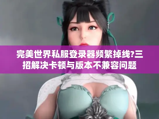 完美世界私服登录器频繁掉线?三招解决卡顿与版本不兼容问题