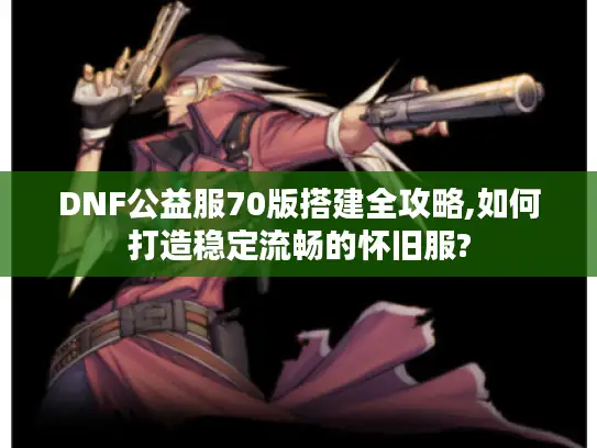 DNF公益服70版搭建全攻略,如何打造稳定流畅的怀旧服?