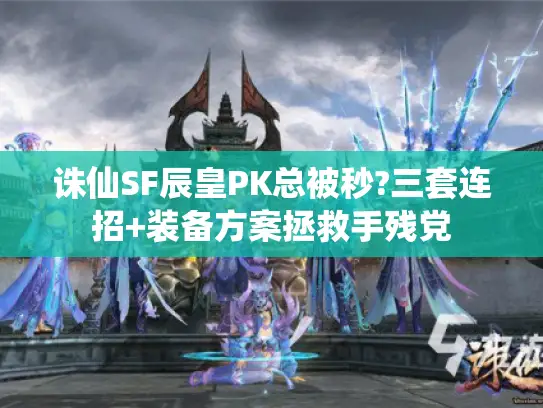 诛仙SF辰皇PK总被秒?三套连招+装备方案拯救手残党 诛仙SF辰皇PK总被秒?三套连招+装备方案拯救手残党