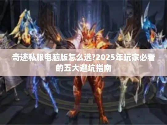 奇迹私服电脑版怎么选?2025年玩家必看的五大避坑指南
