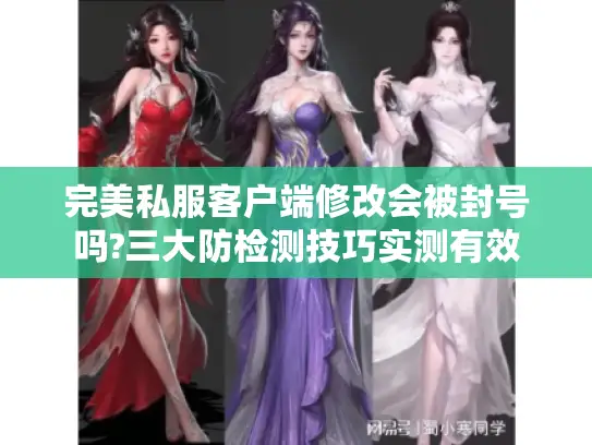 完美私服客户端修改会被封号吗?三大防检测技巧实测有效 完美私服客户端修改会被封号吗?三大防检测技巧实测有效