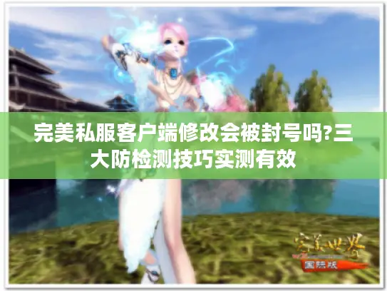 完美私服客户端修改会被封号吗?三大防检测技巧实测有效 完美私服客户端修改会被封号吗?三大防检测技巧实测有效