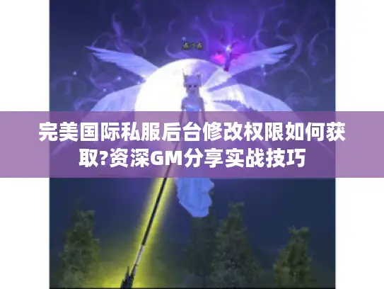 完美国际私服后台修改权限如何获取?资深GM分享实战技巧 完美国际私服后台修改权限如何获取?资深GM分享实战技巧