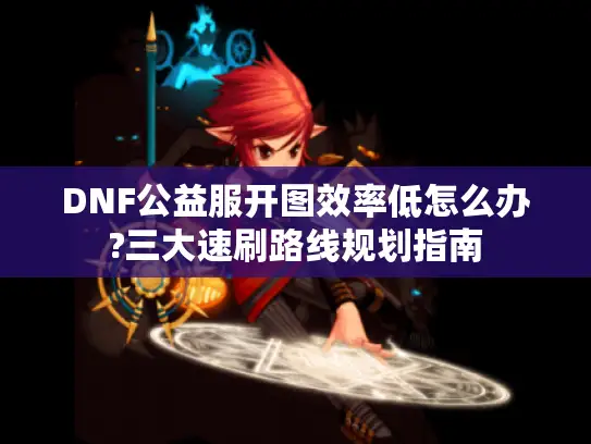 DNF公益服开图效率低怎么办?三大速刷路线规划指南