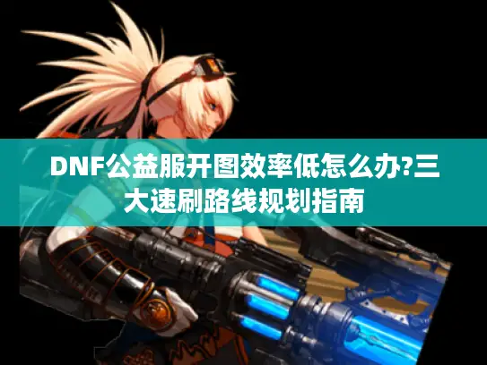 DNF公益服开图效率低怎么办?三大速刷路线规划指南