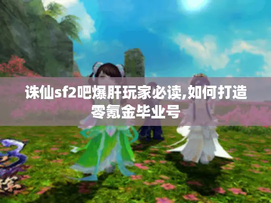 诛仙sf2吧爆肝玩家必读,如何打造零氪金毕业号