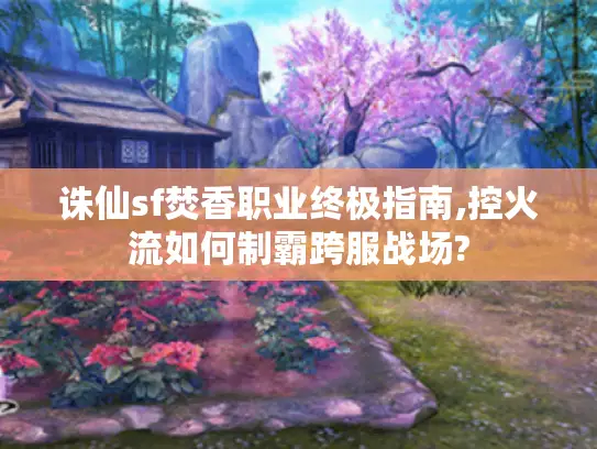 诛仙sf焚香职业终极指南,控火流如何制霸跨服战场?