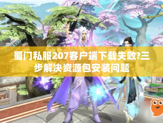 蜀门私服207客户端下载失败?三步解决资源包安装问题