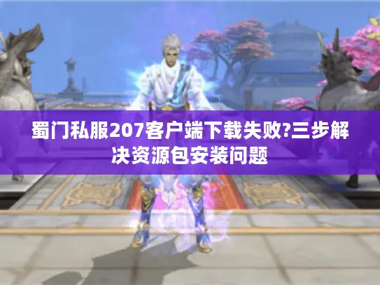 蜀门私服207客户端下载失败?三步解决资源包安装问题