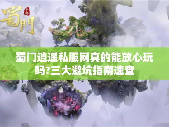 蜀门逍遥私服网真的能放心玩吗?三大避坑指南速查