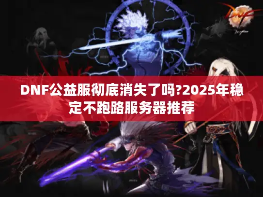 DNF公益服彻底消失了吗?2025年稳定不跑路服务器推荐