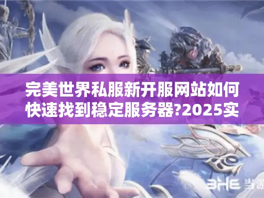完美世界私服新开服网站如何快速找到稳定服务器?2025实测指南