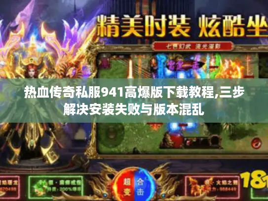 热血传奇私服941高爆版下载教程,三步解决安装失败与版本混乱