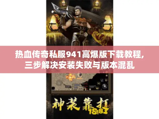 热血传奇私服941高爆版下载教程,三步解决安装失败与版本混乱