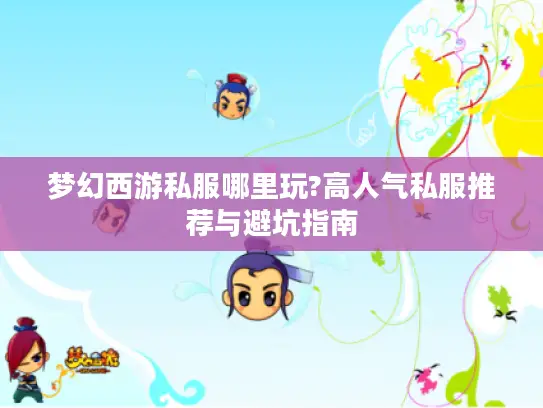 梦幻西游私服哪里玩?高人气私服推荐与避坑指南