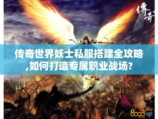 传奇世界妖士私服搭建全攻略,如何打造专属职业战场? 传奇世界妖士私服搭建全攻略,如何打造专属职业战场?