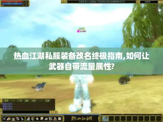 热血江湖私服装备改名终极指南,如何让武器自带流量属性?