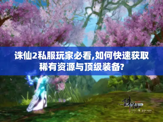 诛仙2私服玩家必看,如何快速获取稀有资源与顶级装备?