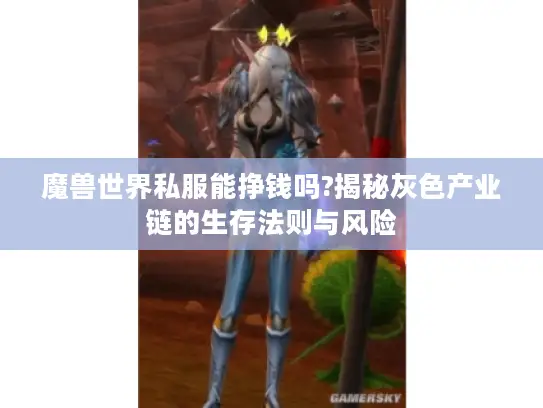 魔兽世界私服能挣钱吗?揭秘灰色产业链的生存法则与风险