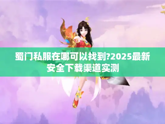 蜀门私服在哪可以找到?2025最新安全下载渠道实测