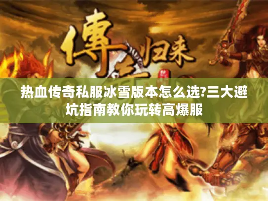 热血传奇私服冰雪版本怎么选?三大避坑指南教你玩转高爆服