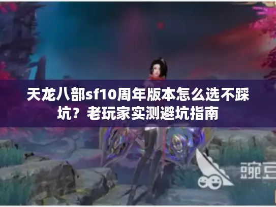 天龙八部sf10周年版本怎么选不踩坑？老玩家实测避坑指南