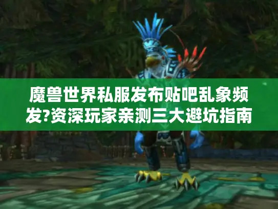 魔兽世界私服发布贴吧乱象频发?资深玩家亲测三大避坑指南 魔兽世界私服发布贴吧乱象频发?资深玩家亲测三大避坑指南