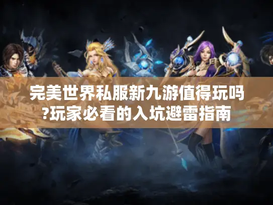 完美世界私服新九游值得玩吗?玩家必看的入坑避雷指南