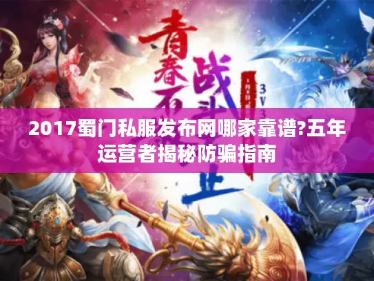 2017蜀门私服发布网哪家靠谱?五年运营者揭秘防骗指南