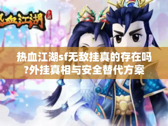 热血江湖sf无敌挂真的存在吗?外挂真相与安全替代方案
