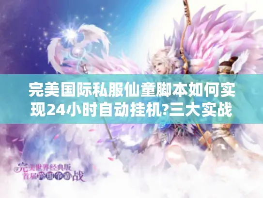 完美国际私服仙童脚本如何实现24小时自动挂机?三大实战技巧分享 完美国际私服仙童脚本如何实现24小时自动挂机?三大实战技巧分享